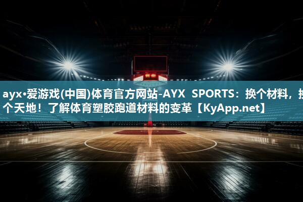 ayx·爱游戏(中国)体育官方网站-AYX SPORTS：换个材料，换个天地！了解体育塑胶跑道材料的变革