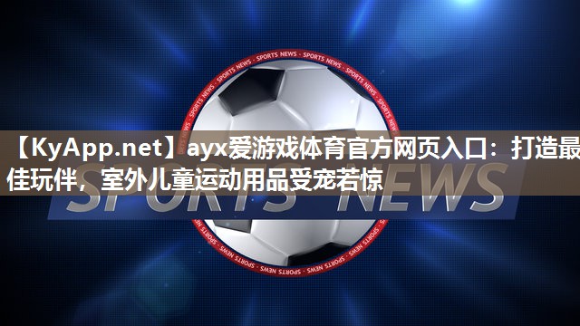 ayx爱游戏体育官方网页入口：打造最佳玩伴，室外儿童运动用品受宠若惊