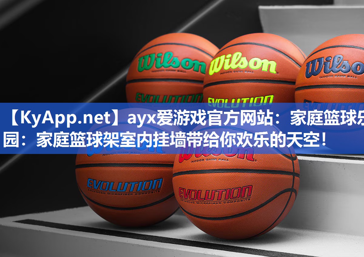 ayx爱游戏官方网站：家庭篮球乐园：家庭篮球架室内挂墙带给你欢乐的天空！