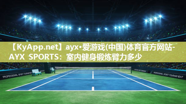 ayx·爱游戏(中国)体育官方网站-AYX SPORTS：室内健身锻炼臂力多少