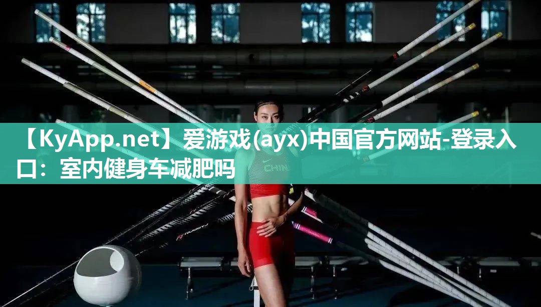 爱游戏(ayx)中国官方网站-登录入口：室内健身车减肥吗