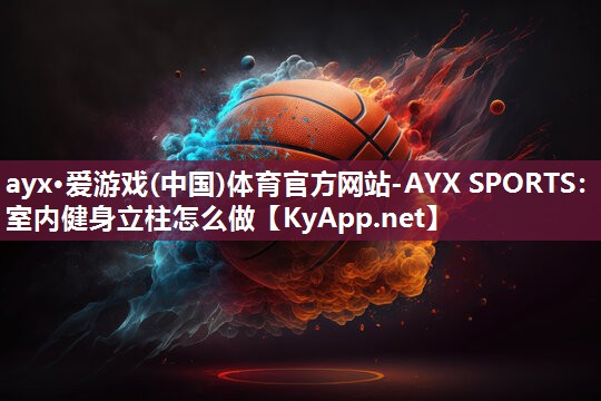 ayx·爱游戏(中国)体育官方网站-AYX SPORTS：室内健身立柱怎么做