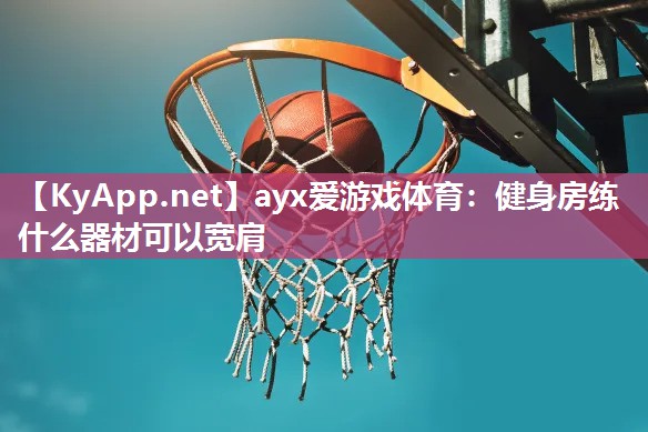 ayx爱游戏体育：健身房练什么器材可以宽肩