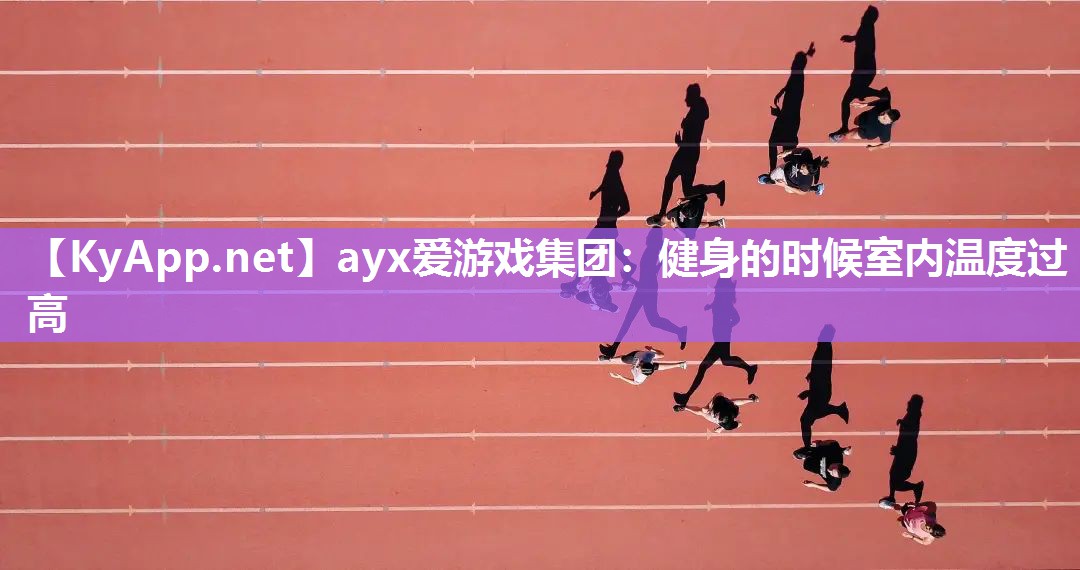 ayx爱游戏集团：健身的时候室内温度过高