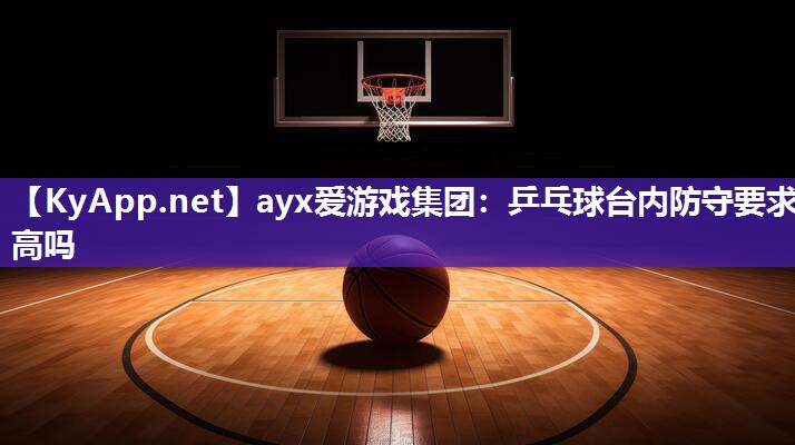 ayx爱游戏集团：乒乓球台内防守要求高吗