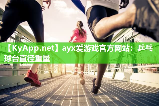 ayx爱游戏官方网站：乒乓球台直径重量