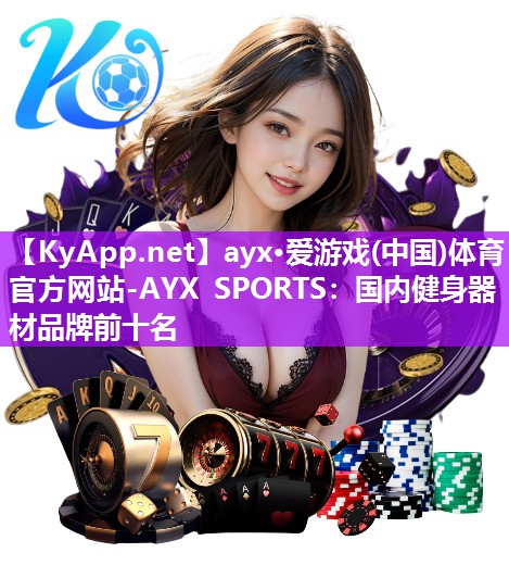 ayx·爱游戏(中国)体育官方网站-AYX SPORTS：国内健身器材品牌前十名