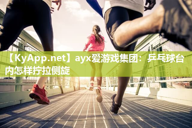 ayx爱游戏集团：乒乓球台内怎样拧拉侧旋