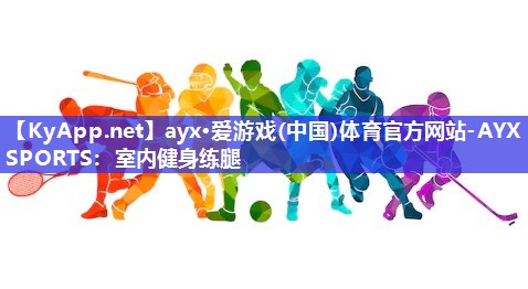 ayx·爱游戏(中国)体育官方网站-AYX SPORTS：室内健身练腿