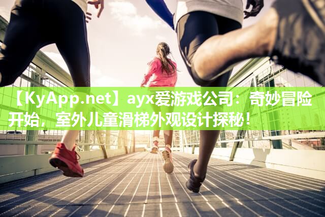 ayx爱游戏公司：奇妙冒险开始，室外儿童滑梯外观设计探秘！