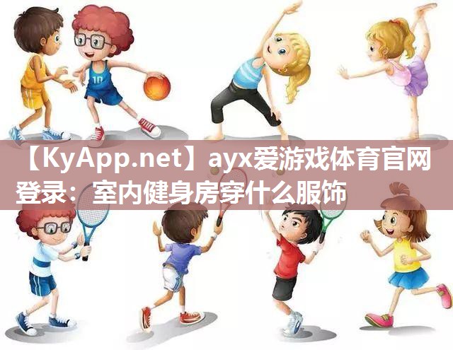 ayx爱游戏体育官网登录：室内健身房穿什么服饰