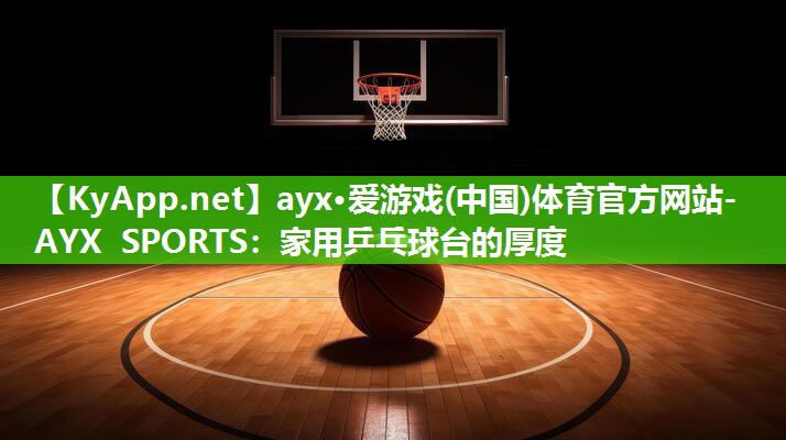 ayx·爱游戏(中国)体育官方网站-AYX SPORTS：家用乒乓球台的厚度