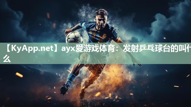 ayx爱游戏体育：发射乒乓球台的叫什么