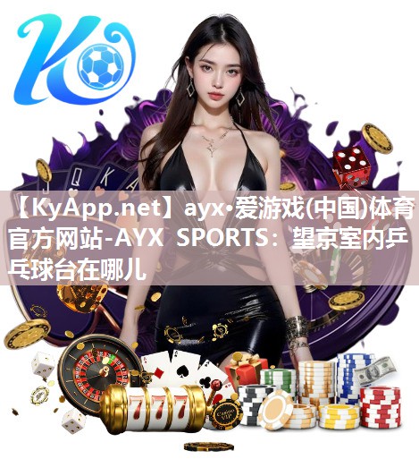 ayx·爱游戏(中国)体育官方网站-AYX SPORTS：望京室内乒乓球台在哪儿