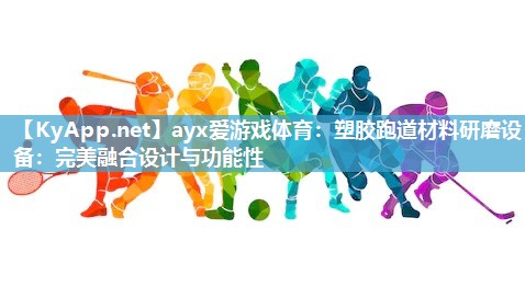 ayx爱游戏体育：塑胶跑道材料研磨设备：完美融合设计与功能性