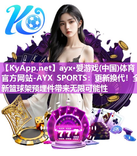 ayx·爱游戏(中国)体育官方网站-AYX SPORTS：更新换代！全新篮球架预埋件带来无限可能性