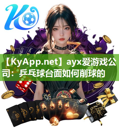 ayx爱游戏公司：乒乓球台面如何削球的