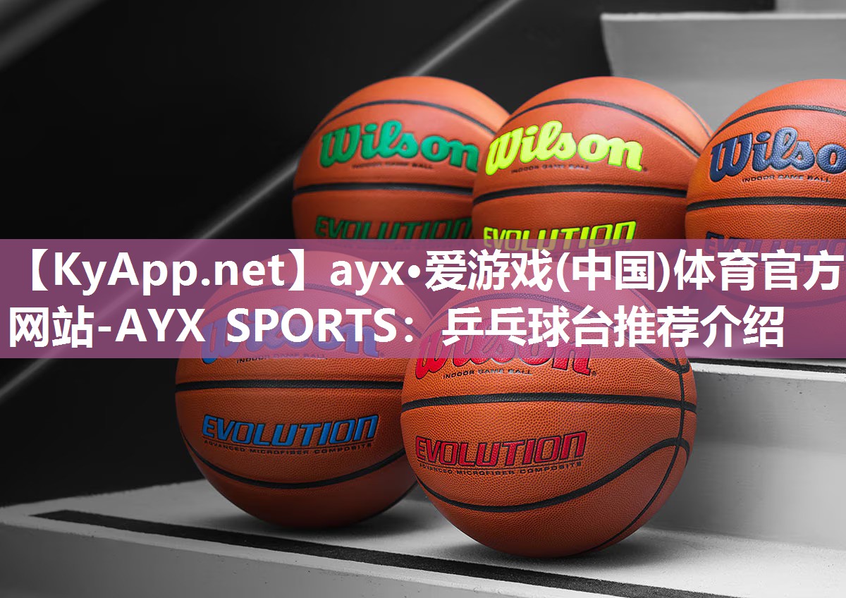 ayx·爱游戏(中国)体育官方网站-AYX SPORTS：乒乓球台推荐介绍