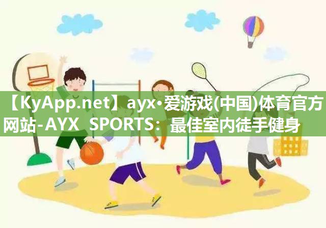 ayx·爱游戏(中国)体育官方网站-AYX SPORTS：最佳室内徒手健身