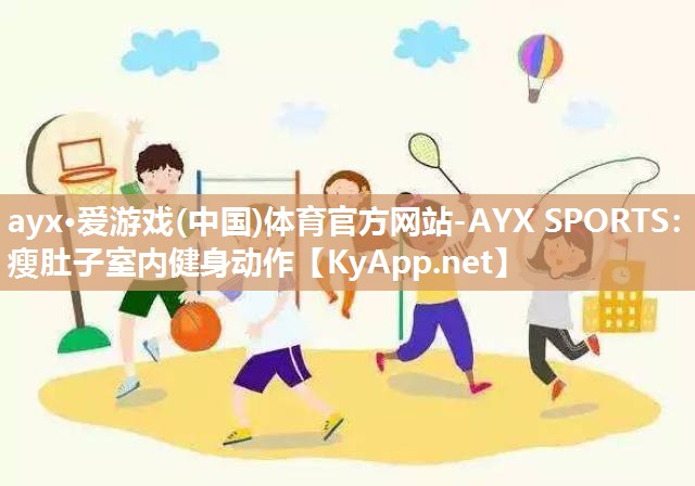 ayx·爱游戏(中国)体育官方网站-AYX SPORTS：瘦肚子室内健身动作