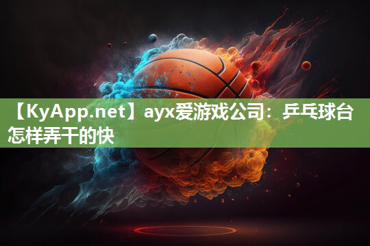 ayx爱游戏公司：乒乓球台怎样弄干的快