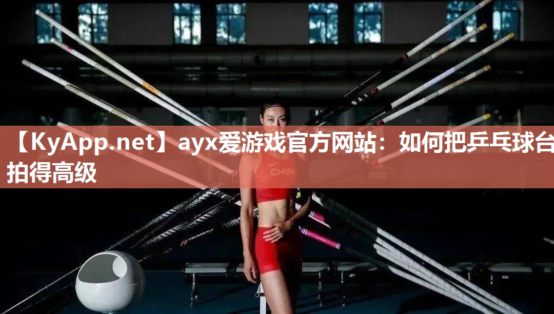 ayx爱游戏官方网站：如何把乒乓球台拍得高级