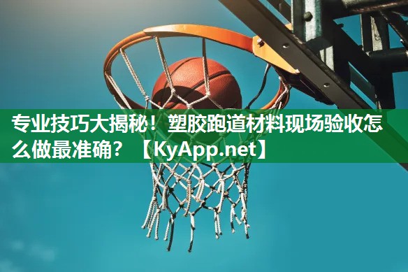 专业技巧大揭秘！塑胶跑道材料现场验收怎么做最准确？