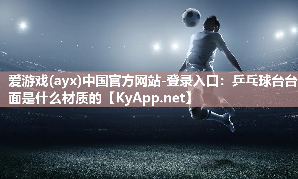 爱游戏(ayx)中国官方网站-登录入口：乒乓球台台面是什么材质的