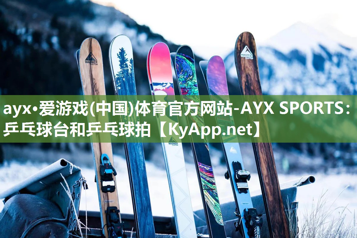 ayx·爱游戏(中国)体育官方网站-AYX SPORTS：乒乓球台和乒乓球拍