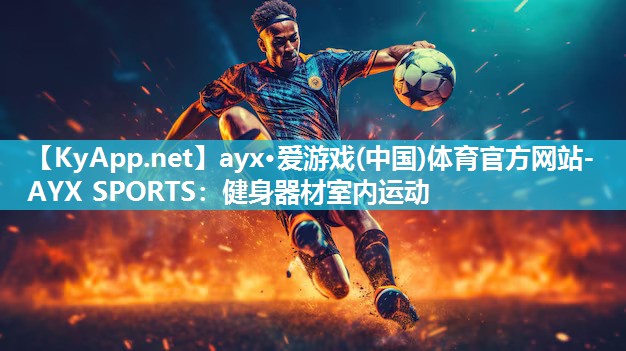 ayx·爱游戏(中国)体育官方网站-AYX SPORTS：健身器材室内运动