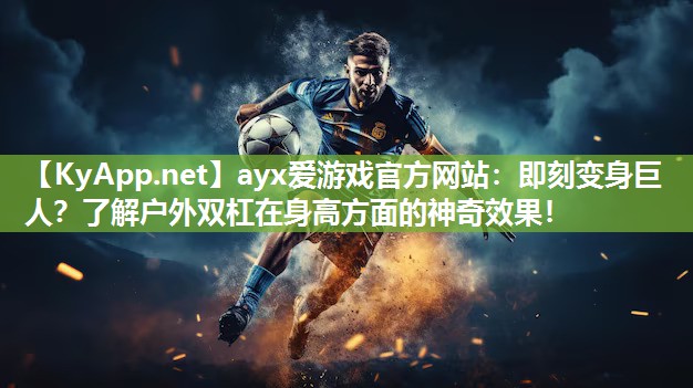 ayx爱游戏官方网站：即刻变身巨人？了解户外双杠在身高方面的神奇效果！