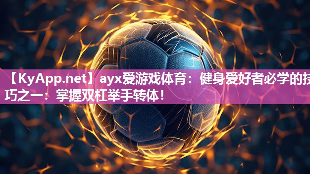 ayx爱游戏体育：健身爱好者必学的技巧之一：掌握双杠举手转体！