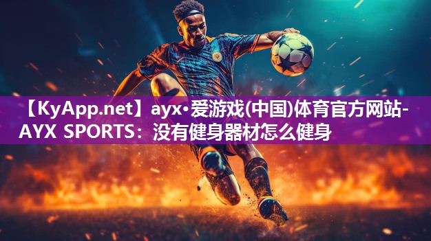 ayx·爱游戏(中国)体育官方网站-AYX SPORTS：没有健身器材怎么健身