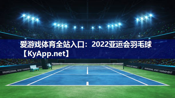 爱游戏体育全站入口：2022亚运会羽毛球