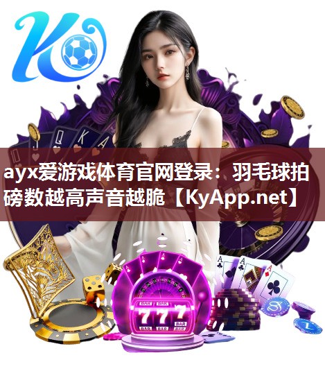 ayx爱游戏体育官网登录：羽毛球拍磅数越高声音越脆