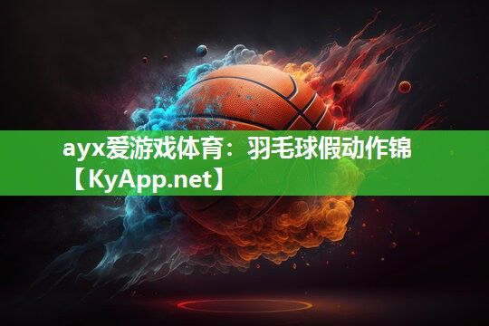 ayx爱游戏体育：羽毛球假动作锦