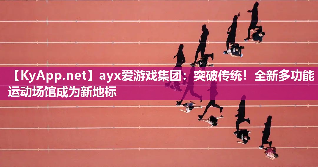 ayx爱游戏集团：突破传统！全新多功能运动场馆成为新地标