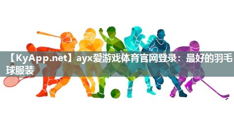 ayx爱游戏体育官网登录：最好的羽毛球服装