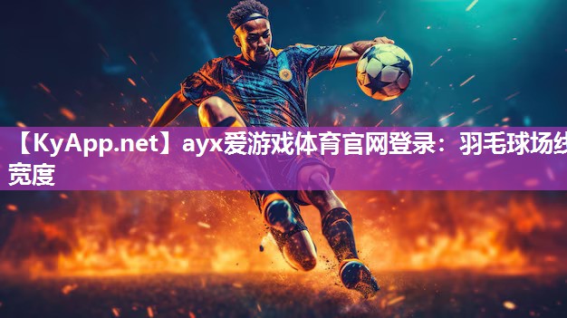 ayx爱游戏体育官网登录：羽毛球场线宽度