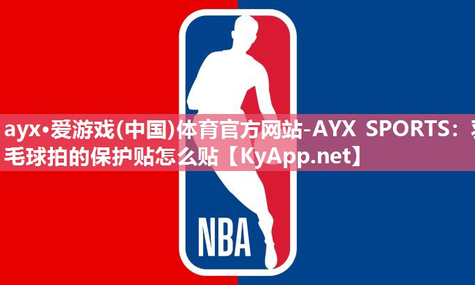 ayx·爱游戏(中国)体育官方网站-AYX SPORTS：羽毛球拍的保护贴怎么贴