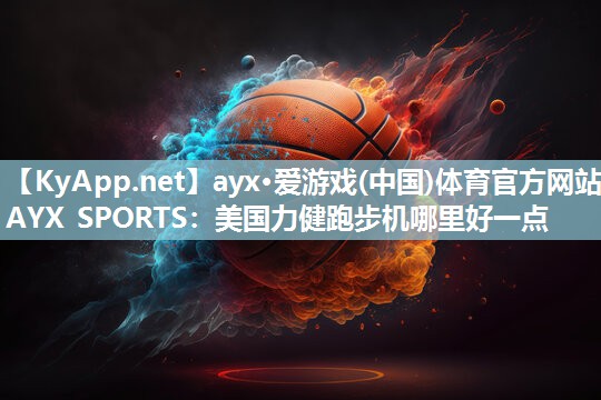 ayx·爱游戏(中国)体育官方网站-AYX SPORTS：美国力健跑步机哪里好一点